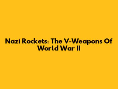 Nazi Rockets: The V-Weapons Of World War II