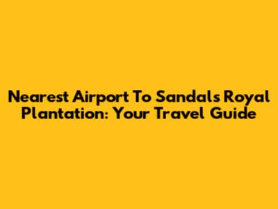 Nearest Airport To Sandals Royal Plantation: Your Travel Guide