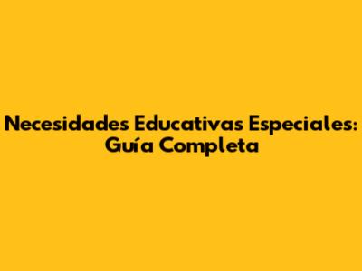 Necesidades Educativas Especiales: Guía Completa