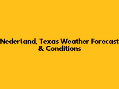 Nederland, Texas Weather Forecast & Conditions