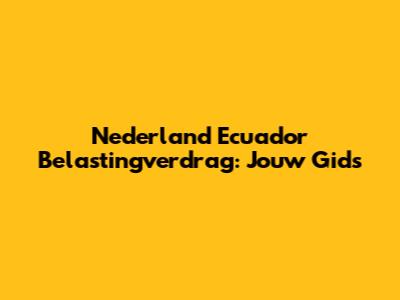 Nederland Ecuador Belastingverdrag: Jouw Gids