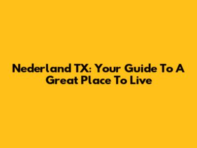 Nederland TX: Your Guide To A Great Place To Live