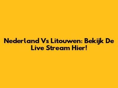 Nederland Vs Litouwen: Bekijk De Live Stream Hier!