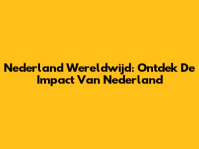Nederland Wereldwijd: Ontdek De Impact Van Nederland