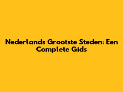 Nederlands Grootste Steden: Een Complete Gids