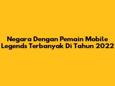 Negara Dengan Pemain Mobile Legends Terbanyak Di Tahun 2022