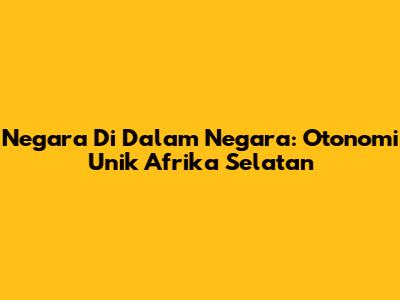 Negara Di Dalam Negara: Otonomi Unik Afrika Selatan