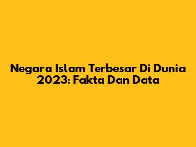 Negara Islam Terbesar Di Dunia 2023: Fakta Dan Data