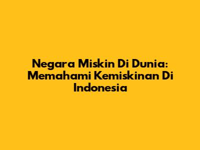 Negara Miskin Di Dunia: Memahami Kemiskinan Di Indonesia