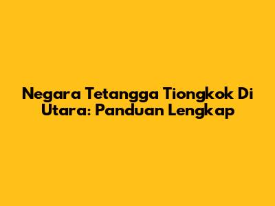Negara Tetangga Tiongkok Di Utara: Panduan Lengkap