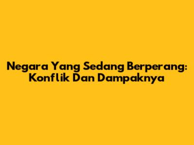 Negara Yang Sedang Berperang: Konflik Dan Dampaknya