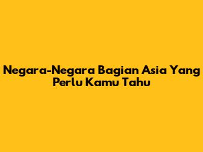 Negara-Negara Bagian Asia Yang Perlu Kamu Tahu
