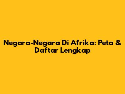 Negara-Negara Di Afrika: Peta & Daftar Lengkap