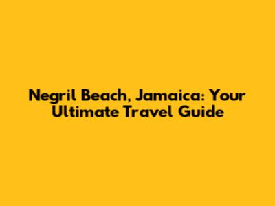 Negril Beach, Jamaica: Your Ultimate Travel Guide