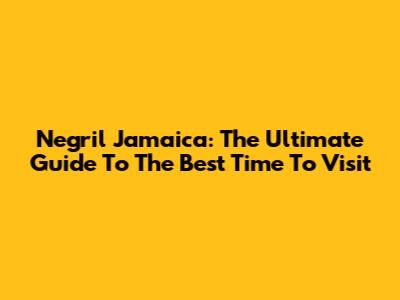 Negril Jamaica: The Ultimate Guide To The Best Time To Visit