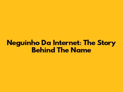 Neguinho Da Internet: The Story Behind The Name