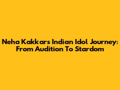 Neha Kakkar's Indian Idol Journey: From Audition To Stardom