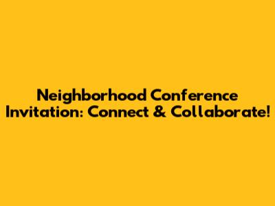 Neighborhood Conference Invitation: Connect & Collaborate!