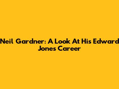 Neil Gardner: A Look At His Edward Jones Career