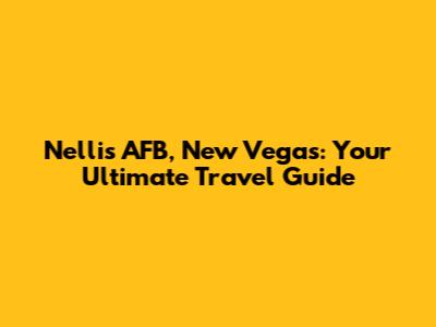 Nellis AFB, New Vegas: Your Ultimate Travel Guide