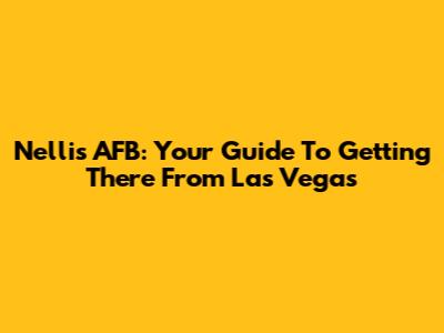 Nellis AFB: Your Guide To Getting There From Las Vegas