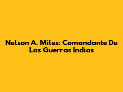 Nelson A. Miles: Comandante De Las Guerras Indias
