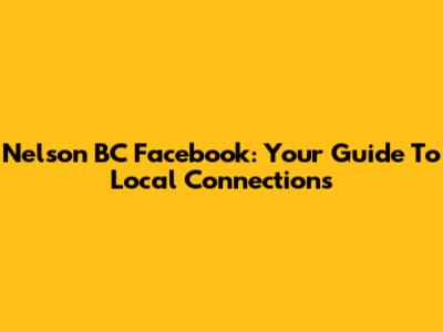 Nelson BC Facebook: Your Guide To Local Connections