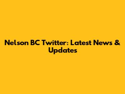 Nelson BC Twitter: Latest News & Updates
