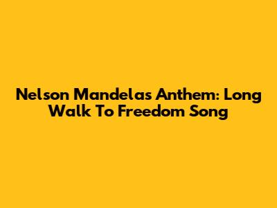 Nelson Mandela's Anthem: 'Long Walk To Freedom' Song