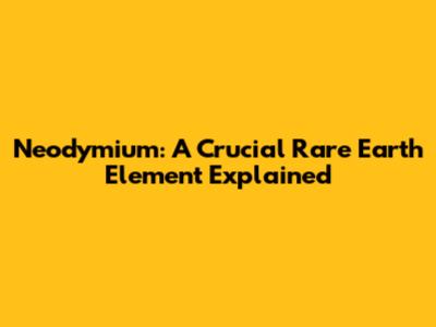 Neodymium: A Crucial Rare Earth Element Explained