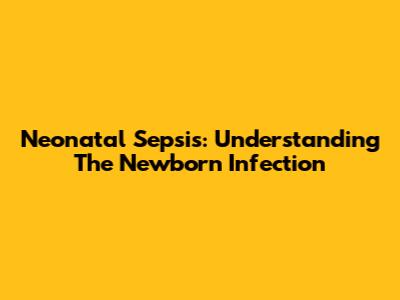 Neonatal Sepsis: Understanding The Newborn Infection