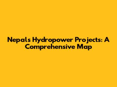 Nepal's Hydropower Projects: A Comprehensive Map