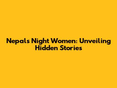 Nepal's Night Women: Unveiling Hidden Stories