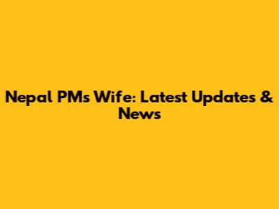 Nepal PM's Wife: Latest Updates & News