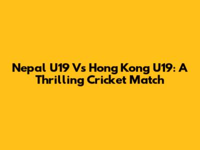Nepal U19 Vs Hong Kong U19: A Thrilling Cricket Match