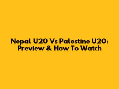 Nepal U20 Vs Palestine U20: Preview & How To Watch