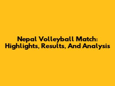 Nepal Volleyball Match: Highlights, Results, And Analysis