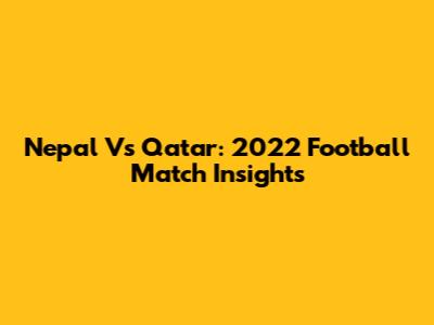 Nepal Vs Qatar: 2022 Football Match Insights