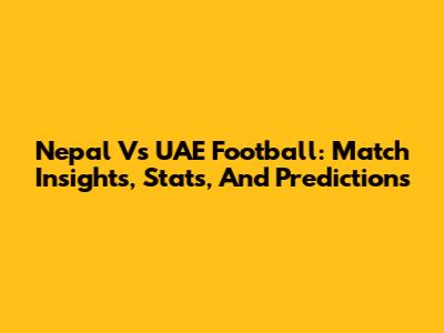 Nepal Vs UAE Football: Match Insights, Stats, And Predictions