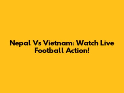 Nepal Vs Vietnam: Watch Live Football Action!