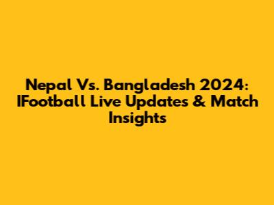 Nepal Vs. Bangladesh 2024: IFootball Live Updates & Match Insights