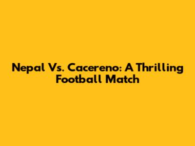 Nepal Vs. Cacereno: A Thrilling Football Match