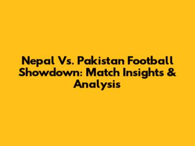 Nepal Vs. Pakistan Football Showdown: Match Insights & Analysis
