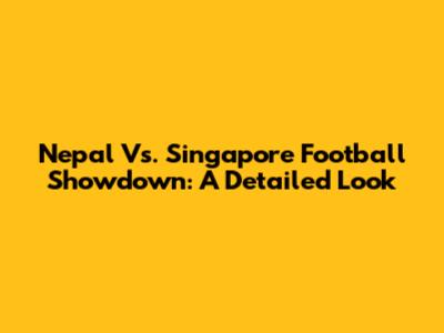 Nepal Vs. Singapore Football Showdown: A Detailed Look