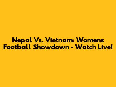 Nepal Vs. Vietnam: Women's Football Showdown - Watch Live!