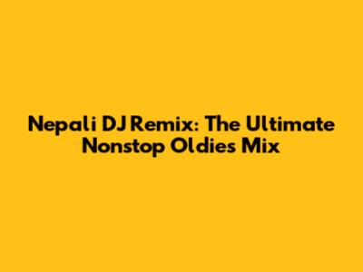 Nepali DJ Remix: The Ultimate Nonstop Oldies Mix