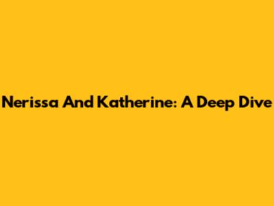 Nerissa And Katherine: A Deep Dive