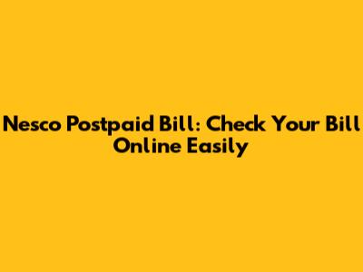 Nesco Postpaid Bill: Check Your Bill Online Easily