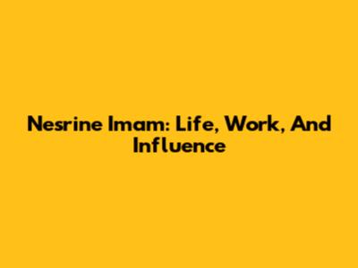 Nesrine Imam: Life, Work, And Influence