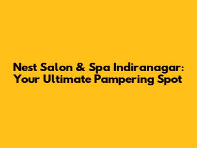 Nest Salon & Spa Indiranagar: Your Ultimate Pampering Spot